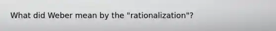 What did Weber mean by the "rationalization"?