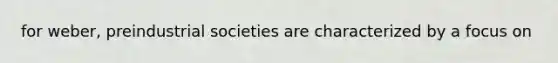 for weber, preindustrial societies are characterized by a focus on