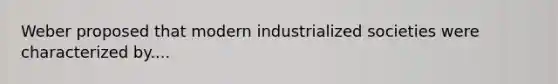 Weber proposed that modern industrialized societies were characterized by....