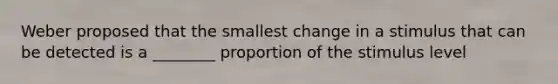 Weber proposed that the smallest change in a stimulus that can be detected is a ________ proportion of the stimulus level