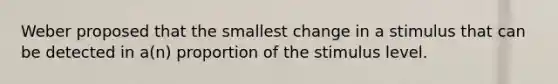 Weber proposed that the smallest change in a stimulus that can be detected in a(n) proportion of the stimulus level.