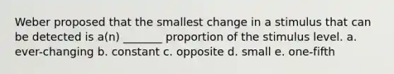 Weber proposed that the smallest change in a stimulus that can be detected is a(n) _______ proportion of the stimulus level. a. ever-changing b. constant c. opposite d. small e. one-fifth