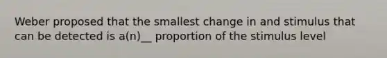 Weber proposed that the smallest change in and stimulus that can be detected is a(n)__ proportion of the stimulus level