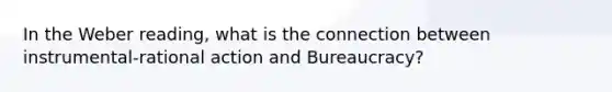 In the Weber reading, what is the connection between instrumental-rational action and Bureaucracy?