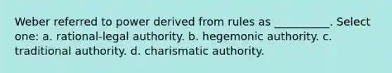 Weber referred to power derived from rules as __________. Select one: a. rational-legal authority. b. hegemonic authority. c. traditional authority. d. charismatic authority.