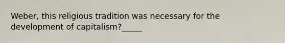 Weber, this religious tradition was necessary for the development of capitalism?_____