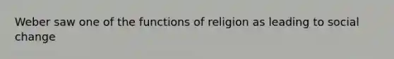 Weber saw one of the functions of religion as leading to social change