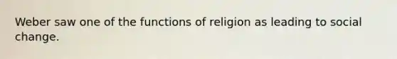 Weber saw one of the functions of religion as leading to social change.