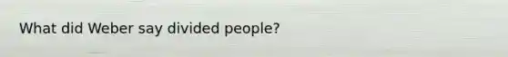 What did Weber say divided people?