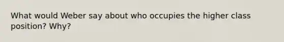 What would Weber say about who occupies the higher class position? Why?