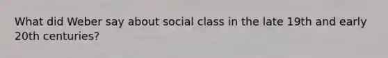 What did Weber say about social class in the late 19th and early 20th centuries?