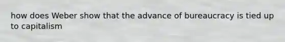 how does Weber show that the advance of bureaucracy is tied up to capitalism