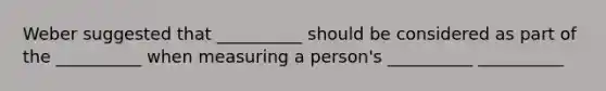 Weber suggested that __________ should be considered as part of the __________ when measuring a person's __________ __________