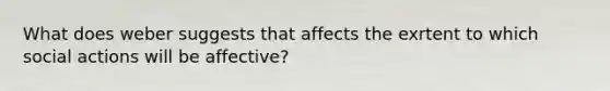 What does weber suggests that affects the exrtent to which social actions will be affective?