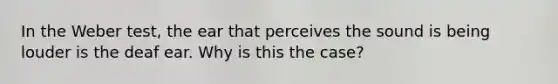 In the Weber test, the ear that perceives the sound is being louder is the deaf ear. Why is this the case?