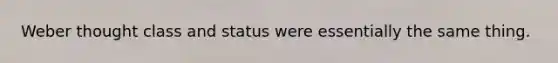 Weber thought class and status were essentially the same thing.