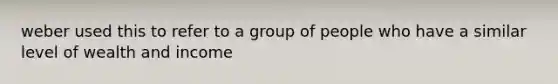 weber used this to refer to a group of people who have a similar level of wealth and income