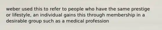 weber used this to refer to people who have the same prestige or lifestyle, an individual gains this through membership in a desirable group such as a medical profession