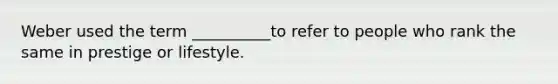 Weber used the term __________to refer to people who rank the same in prestige or lifestyle.