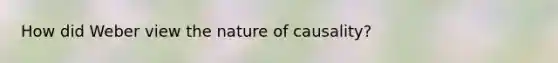 How did Weber view the nature of causality?