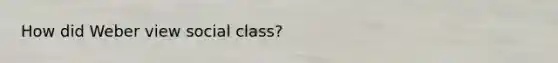 How did Weber view social class?