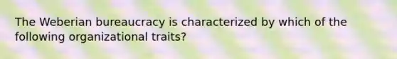 The Weberian bureaucracy is characterized by which of the following organizational traits?