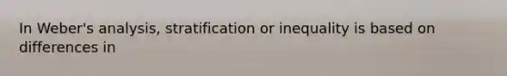 In Weber's analysis, stratification or inequality is based on differences in