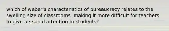 which of weber's characteristics of bureaucracy relates to the swelling size of classrooms, making it more difficult for teachers to give personal attention to students?