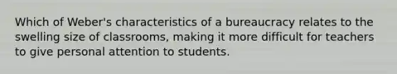 Which of Weber's characteristics of a bureaucracy relates to the swelling size of classrooms, making it more difficult for teachers to give personal attention to students.