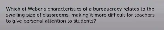 Which of Weber's characteristics of a bureaucracy relates to the swelling size of classrooms, making it more difficult for teachers to give personal attention to students?