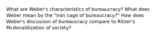 What are Weber's characteristics of bureaucracy? What does Weber mean by the "iron cage of bureaucracy?" How does Weber's discussion of bureaucracy compare to Ritzer's Mcdonaldization of society?