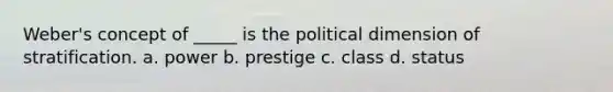 Weber's concept of _____ is the political dimension of stratification. a. power b. prestige c. class d. status