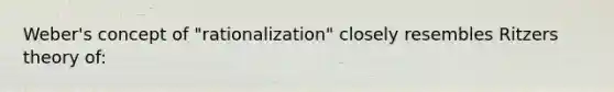 Weber's concept of "rationalization" closely resembles Ritzers theory of: