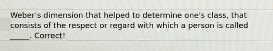 Weber's dimension that helped to determine one's class, that consists of the respect or regard with which a person is called _____. Correct!