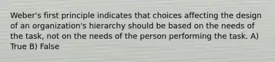 Weber's first principle indicates that choices affecting the design of an organization's hierarchy should be based on the needs of the task, not on the needs of the person performing the task. A) True B) False