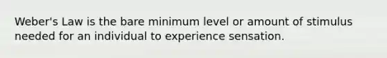 Weber's Law is the bare minimum level or amount of stimulus needed for an individual to experience sensation.