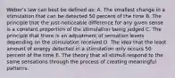 Weber's law can best be defined as: A. The smallest change in a stimulation that can be detected 50 percent of the time B. The principle that the just-noticeable difference for any given sense is a constant proportion of the stimulation being judged C. The principle that there is an adjustment of sensation levels depending on the stimulation received D. The idea that the least amount of energy detected in a stimulation only occurs 50 percent of the time E. The theory that all stimuli respond to the same sensations through the process of creating meaningful patterns.