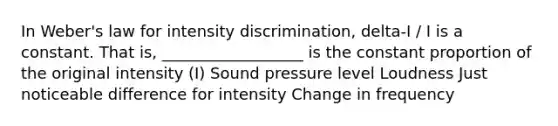 In Weber's law for intensity discrimination, delta-I / I is a constant. That is, __________________ is the constant proportion of the original intensity (I) Sound pressure level Loudness Just noticeable difference for intensity Change in frequency