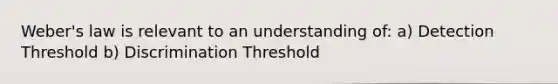 Weber's law is relevant to an understanding of: a) Detection Threshold b) Discrimination Threshold