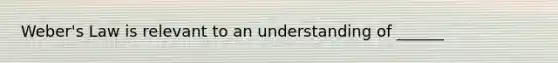 Weber's Law is relevant to an understanding of ______