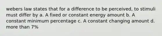 webers law states that for a difference to be perceived, to stimuli must differ by a. A fixed or constant energy amount b. A constant minimum percentage c. A constant changing amount d. more than 7%