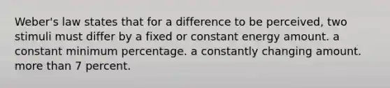 Weber's law states that for a difference to be perceived, two stimuli must differ by a fixed or constant energy amount. a constant minimum percentage. a constantly changing amount. more than 7 percent.