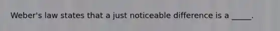 Weber's law states that a just noticeable difference is a _____.