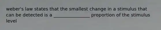 weber's law states that the smallest change in a stimulus that can be detected is a ________________ proportion of the stimulus level