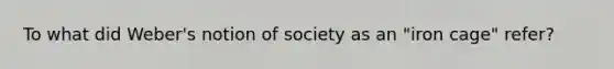 To what did Weber's notion of society as an "iron cage" refer?