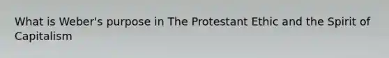 What is Weber's purpose in The Protestant Ethic and the Spirit of Capitalism