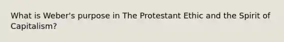 What is Weber's purpose in The Protestant Ethic and the Spirit of Capitalism?