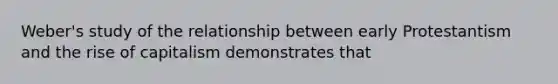 Weber's study of the relationship between early Protestantism and the rise of capitalism demonstrates that