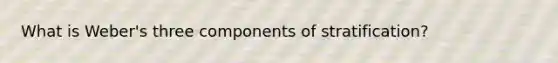 What is Weber's three components of stratification?
