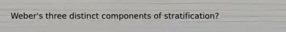 Weber's three distinct components of stratification?
